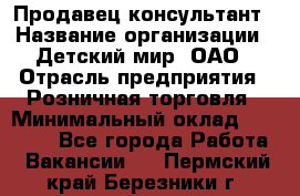 Продавец-консультант › Название организации ­ Детский мир, ОАО › Отрасль предприятия ­ Розничная торговля › Минимальный оклад ­ 25 000 - Все города Работа » Вакансии   . Пермский край,Березники г.